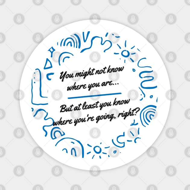 You might not know where you are, but at least you know where you're going, right? - Thoughtful quote to refocus and reconnect yourself Magnet by ApexDesignsUnlimited
